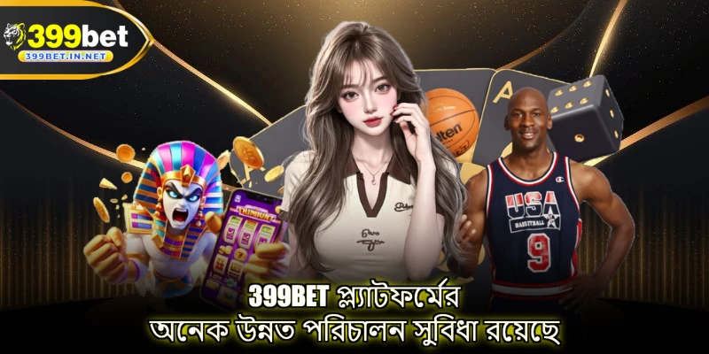 399BET প্ল্যাটফর্মের অনেক উন্নত পরিচালন সুবিধা রয়েছে