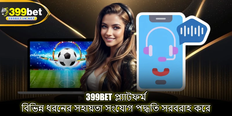 399BET প্ল্যাটফর্ম বিভিন্ন ধরনের সহায়তা সংযোগ পদ্ধতি সরবরাহ করে