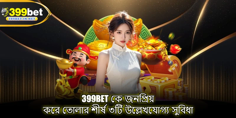 399BET কে জনপ্রিয় করে তোলার শীর্ষ ৩টি উল্লেখযোগ্য সুবিধা